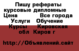 Пишу рефераты курсовые дипломные  › Цена ­ 2 000 - Все города Услуги » Обучение. Курсы   . Кировская обл.,Киров г.